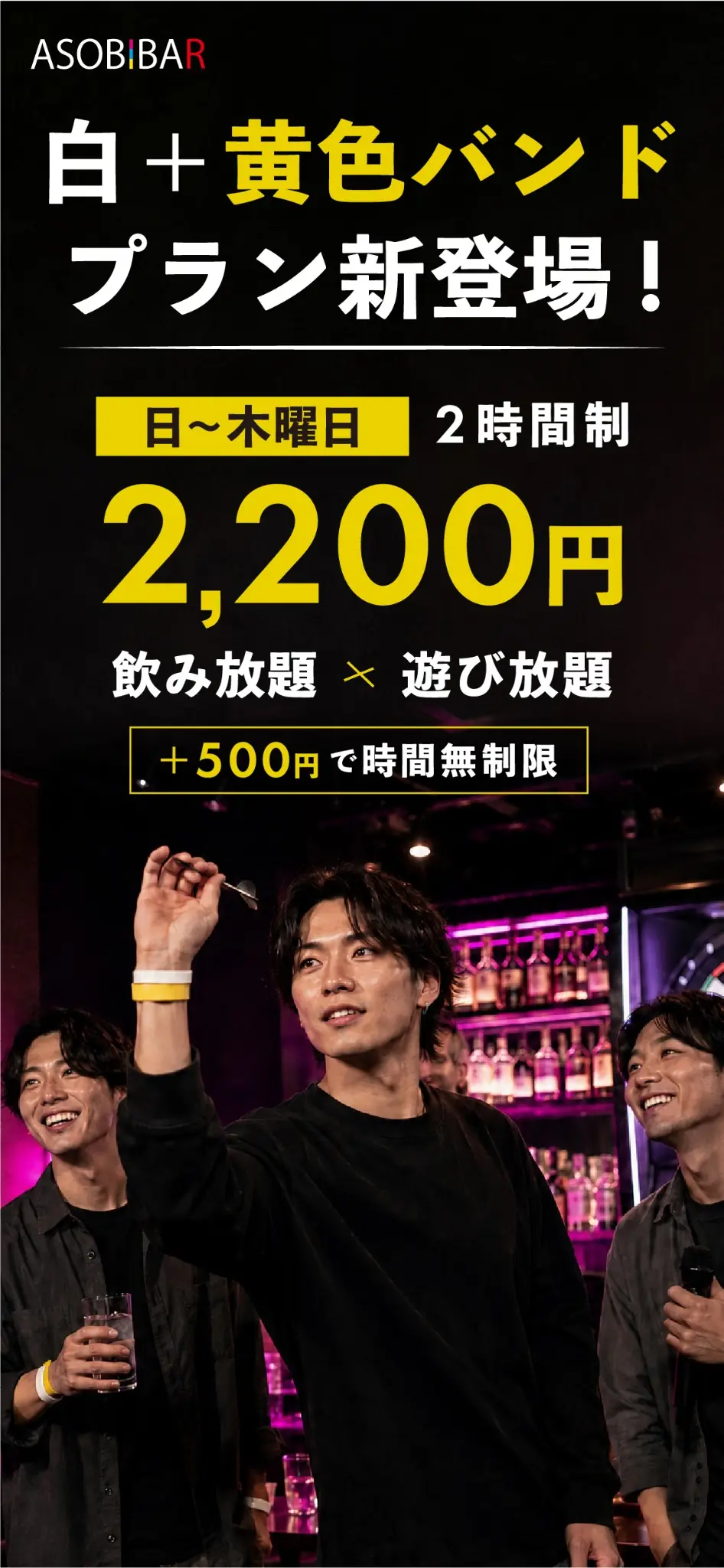 白＋黄色バンドプラン新登場！ 日〜木曜日 2時間制 2,200円 飲み放題×遊び放題 ＋500円で時間無制限